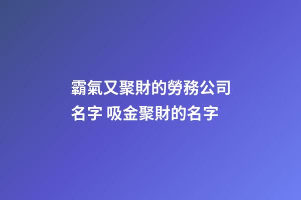 霸氣又聚財的勞務公司名字 吸金聚財的名字